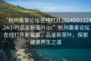 “杭州桑拿論壇在線打開(kāi)2024DD1124.24小時(shí)品鑒新茶葉.cc”杭州桑拿論壇在線打開(kāi)新篇章，品鑒新茶葉，探索健康養(yǎng)生之道