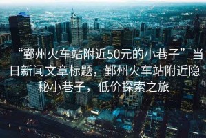 “鄞州火車站附近50元的小巷子”當(dāng)日新聞文章標(biāo)題，鄞州火車站附近隱秘小巷子，低價(jià)探索之旅