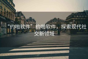 “約啪軟件”約啪軟件，探索現(xiàn)代社交新領(lǐng)域