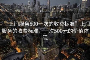 “上門服務(wù)500一次的收費(fèi)標(biāo)準(zhǔn)”上門服務(wù)的收費(fèi)標(biāo)準(zhǔn)，一次500元的價(jià)值體現(xiàn)