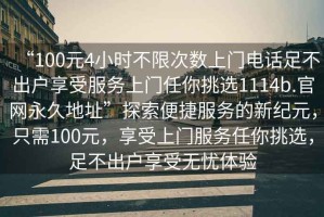 “100元4小時不限次數(shù)上門電話足不出戶享受服務上門任你挑選1114b.官網(wǎng)永久地址”探索便捷服務的新紀元，只需100元，享受上門服務任你挑選，足不出戶享受無憂體驗
