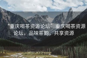 “重慶喝茶資源論壇”重慶喝茶資源論壇，品味茶韻，共享資源