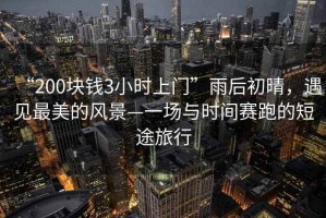 “200塊錢(qián)3小時(shí)上門(mén)”雨后初晴，遇見(jiàn)最美的風(fēng)景—一場(chǎng)與時(shí)間賽跑的短途旅行