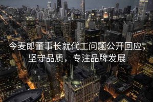 今麥郎董事長就代工問題公開回應(yīng)，堅守品質(zhì)，專注品牌發(fā)展