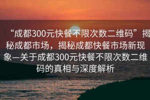 “成都300元快餐不限次數(shù)二維碼”揭秘成都市場，揭秘成都快餐市場新現(xiàn)象—關(guān)于成都300元快餐不限次數(shù)二維碼的真相與深度解析