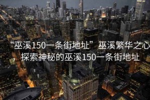 “巫溪150一條街地址”巫溪繁華之心，探索神秘的巫溪150一條街地址