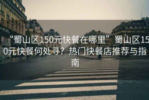 “蜀山區(qū)150元快餐在哪里”蜀山區(qū)150元快餐何處尋？熱門快餐店推薦與指南