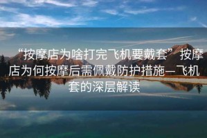 “按摩店為啥打完飛機(jī)要戴套”按摩店為何按摩后需佩戴防護(hù)措施—飛機(jī)套的深層解讀