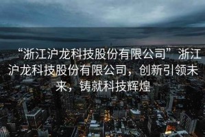 “浙江滬龍科技股份有限公司”浙江滬龍科技股份有限公司，創(chuàng)新引領(lǐng)未來，鑄就科技輝煌