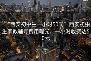 “西安初中生一小時(shí)50元”西安初中生家教輔導(dǎo)費(fèi)用曝光，一小時(shí)收費(fèi)達(dá)50元