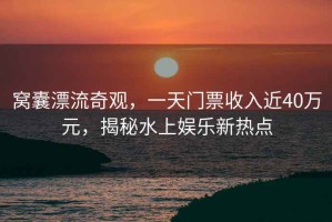 窩囊漂流奇觀，一天門票收入近40萬元，揭秘水上娛樂新熱點