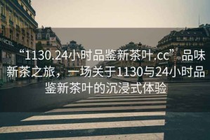“1130.24小時(shí)品鑒新茶葉.cc”品味新茶之旅，一場(chǎng)關(guān)于1130與24小時(shí)品鑒新茶葉的沉浸式體驗(yàn)
