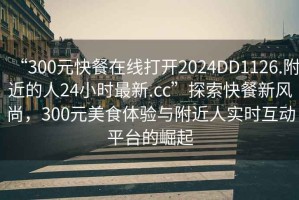 “300元快餐在線打開2024DD1126.附近的人24小時(shí)最新.cc”探索快餐新風(fēng)尚，300元美食體驗(yàn)與附近人實(shí)時(shí)互動(dòng)平臺(tái)的崛起
