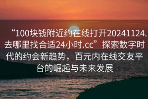 “100塊錢附近約在線打開20241124.去哪里找合適24小時.cc”探索數(shù)字時代的約會新趨勢，百元內(nèi)在線交友平臺的崛起與未來發(fā)展