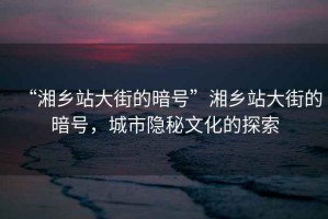 “湘鄉(xiāng)站大街的暗號”湘鄉(xiāng)站大街的暗號，城市隱秘文化的探索