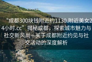 “成都300塊錢(qián)附近約1130.附近美女24小時(shí).cc”揭秘成都，探索城市魅力與社交新風(fēng)尚—關(guān)于成都附近約見(jiàn)與社交活動(dòng)的深度解析