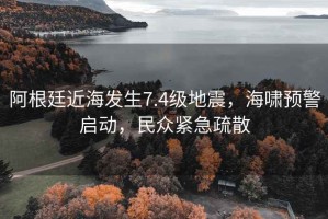 阿根廷近海發(fā)生7.4級地震，海嘯預(yù)警啟動(dòng)，民眾緊急疏散