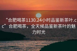 “合肥喝茶1130.24小時(shí)品鑒新茶葉.cc”合肥喝茶，全天候品鑒新茶葉的魅力時(shí)光