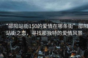 “邵陽站街150的愛情在哪條街”邵陽站街之戀，尋找那獨特的愛情風(fēng)景