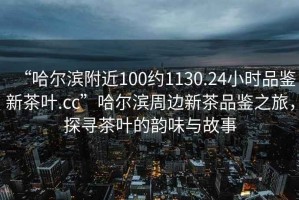 “哈爾濱附近100約1130.24小時(shí)品鑒新茶葉.cc”哈爾濱周邊新茶品鑒之旅，探尋茶葉的韻味與故事