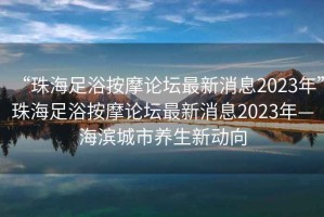 “珠海足浴按摩論壇最新消息2023年”珠海足浴按摩論壇最新消息2023年—海濱城市養(yǎng)生新動(dòng)向