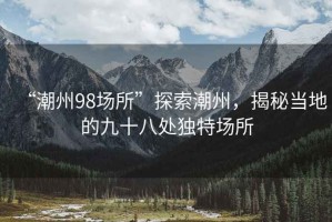 “潮州98場所”探索潮州，揭秘當(dāng)?shù)氐木攀颂帾毺貓鏊? title=