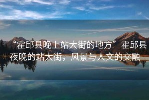 “霍邱縣晚上站大街的地方”霍邱縣夜晚的站大街，風(fēng)景與人文的交融
