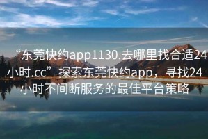 “東莞快約app1130.去哪里找合適24小時(shí).cc”探索東莞快約app，尋找24小時(shí)不間斷服務(wù)的最佳平臺(tái)策略