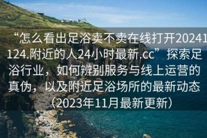 “怎么看出足浴賣不賣在線打開20241124.附近的人24小時最新.cc”探索足浴行業(yè)，如何辨別服務(wù)與線上運營的真?zhèn)危约案浇阍鏊淖钚聞討B(tài)（2023年11月最新更新）
