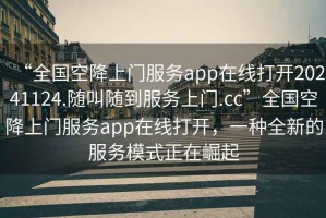 “全國空降上門服務(wù)app在線打開20241124.隨叫隨到服務(wù)上門.cc”全國空降上門服務(wù)app在線打開，一種全新的服務(wù)模式正在崛起