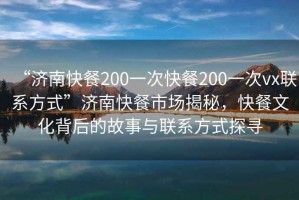 “濟南快餐200一次快餐200一次vx聯(lián)系方式”濟南快餐市場揭秘，快餐文化背后的故事與聯(lián)系方式探尋