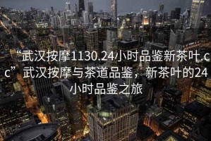 “武漢按摩1130.24小時(shí)品鑒新茶葉.cc”武漢按摩與茶道品鑒，新茶葉的24小時(shí)品鑒之旅