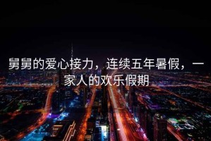 舅舅的愛心接力，連續(xù)五年暑假，一家人的歡樂假期