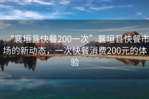 “襄垣縣快餐200一次”襄垣縣快餐市場的新動態(tài)，一次快餐消費200元的體驗