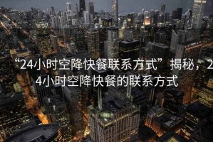 “24小時空降快餐聯(lián)系方式”揭秘，24小時空降快餐的聯(lián)系方式