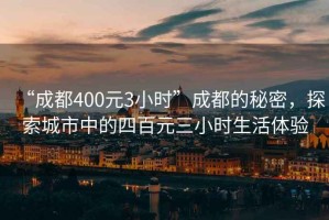 “成都400元3小時”成都的秘密，探索城市中的四百元三小時生活體驗