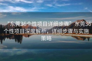 “東莞36個(gè)性項(xiàng)目詳細(xì)步驟”東莞36個(gè)性項(xiàng)目深度解析，詳細(xì)步驟與實(shí)施策略