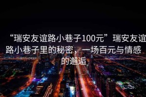 “瑞安友誼路小巷子100元”瑞安友誼路小巷子里的秘密，一場百元與情感的邂逅