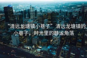 “清遠龍?zhí)伶?zhèn)小巷子”清遠龍?zhí)伶?zhèn)的小巷子，時光里的靜謐角落