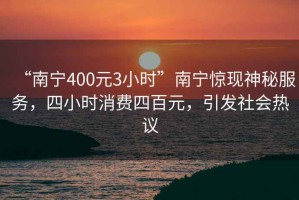 “南寧400元3小時(shí)”南寧驚現(xiàn)神秘服務(wù)，四小時(shí)消費(fèi)四百元，引發(fā)社會熱議