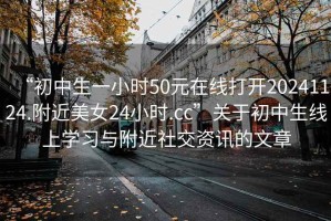 “初中生一小時50元在線打開20241124.附近美女24小時.cc”關(guān)于初中生線上學(xué)習(xí)與附近社交資訊的文章