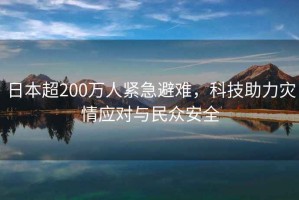 日本超200萬(wàn)人緊急避難，科技助力災(zāi)情應(yīng)對(duì)與民眾安全