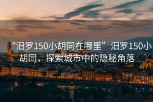 “汨羅150小胡同在哪里”汨羅150小胡同，探索城市中的隱秘角落
