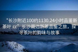 “長沙附近100約1130.24小時品鑒新茶葉.cc”長沙周邊新茶品鑒之旅，探尋茶葉的韻味與故事