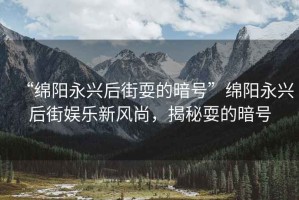 “綿陽永興后街耍的暗號”綿陽永興后街娛樂新風尚，揭秘耍的暗號