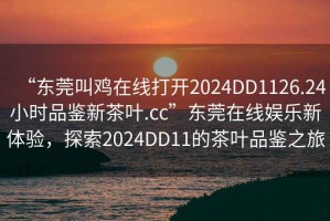 “東莞叫雞在線打開(kāi)2024DD1126.24小時(shí)品鑒新茶葉.cc”東莞在線娛樂(lè)新體驗(yàn)，探索2024DD11的茶葉品鑒之旅