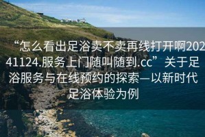 “怎么看出足浴賣不賣再線打開啊20241124.服務(wù)上門隨叫隨到.cc”關(guān)于足浴服務(wù)與在線預(yù)約的探索—以新時(shí)代足浴體驗(yàn)為例