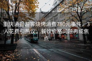 重慶通報游客燒烤消費780元事件，3人花費引熱議，餐飲價格問題再成焦點