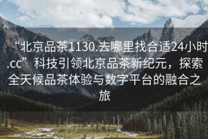 “北京品茶1130.去哪里找合適24小時(shí).cc”科技引領(lǐng)北京品茶新紀(jì)元，探索全天候品茶體驗(yàn)與數(shù)字平臺(tái)的融合之旅