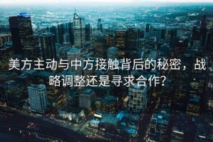 美方主動與中方接觸背后的秘密，戰(zhàn)略調整還是尋求合作？
